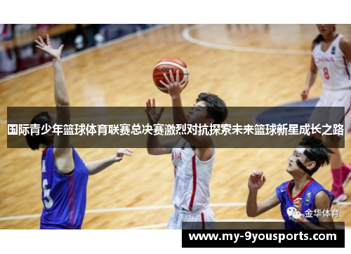 国际青少年篮球体育联赛总决赛激烈对抗探索未来篮球新星成长之路
