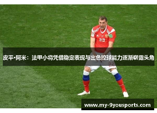 皮平·阿米：法甲小将凭借稳定表现与出色控球能力逐渐崭露头角