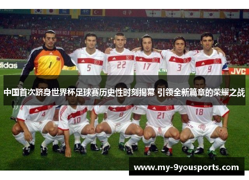 中国首次跻身世界杯足球赛历史性时刻揭幕 引领全新篇章的荣耀之战