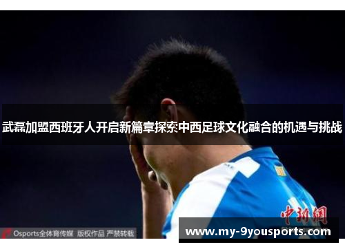 武磊加盟西班牙人开启新篇章探索中西足球文化融合的机遇与挑战