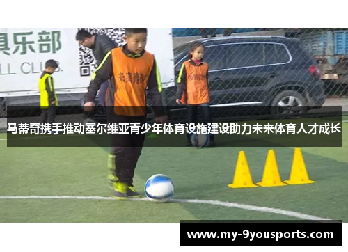 马蒂奇携手推动塞尔维亚青少年体育设施建设助力未来体育人才成长