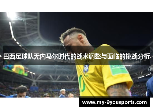 巴西足球队无内马尔时代的战术调整与面临的挑战分析