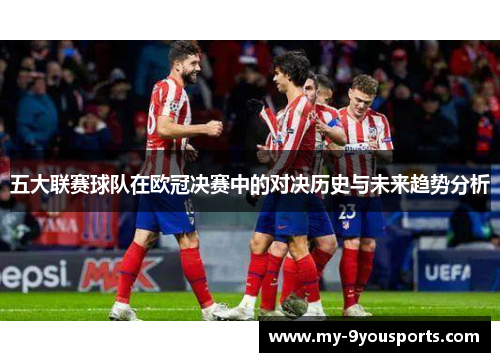 五大联赛球队在欧冠决赛中的对决历史与未来趋势分析