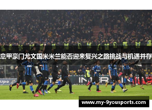 意甲豪门尤文国米米兰能否迎来复兴之路挑战与机遇并存