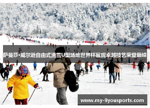 萨曼莎·威尔逊自由式滑雪U型场地世界杯展现卓越技艺荣登巅峰