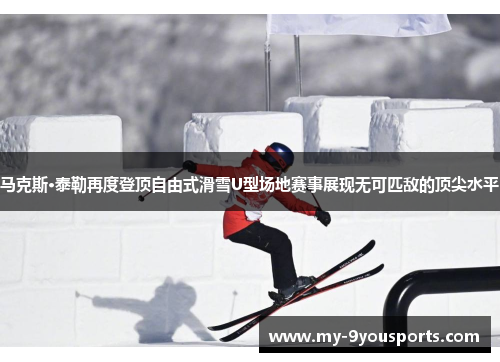 马克斯·泰勒再度登顶自由式滑雪U型场地赛事展现无可匹敌的顶尖水平