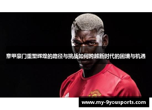 意甲豪门重塑辉煌的路径与挑战如何跨越新时代的困境与机遇