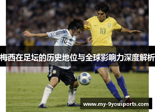 梅西在足坛的历史地位与全球影响力深度解析