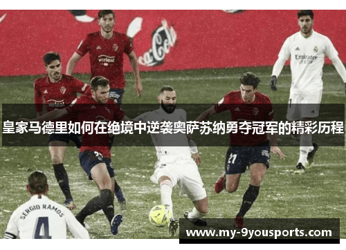 皇家马德里如何在绝境中逆袭奥萨苏纳勇夺冠军的精彩历程