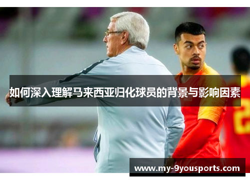 如何深入理解马来西亚归化球员的背景与影响因素