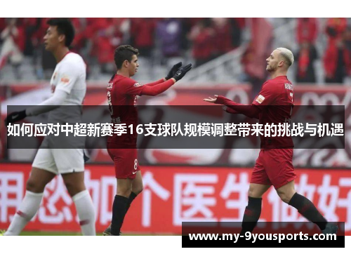 如何应对中超新赛季16支球队规模调整带来的挑战与机遇