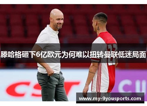 滕哈格砸下6亿欧元为何难以扭转曼联低迷局面