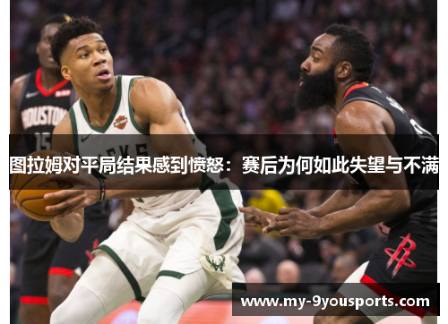 图拉姆对平局结果感到愤怒：赛后为何如此失望与不满