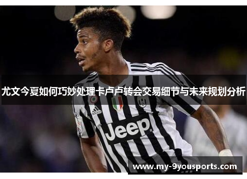 尤文今夏如何巧妙处理卡卢卢转会交易细节与未来规划分析