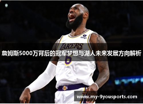 詹姆斯5000万背后的冠军梦想与湖人未来发展方向解析
