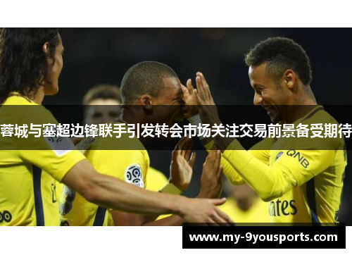 蓉城与塞超边锋联手引发转会市场关注交易前景备受期待