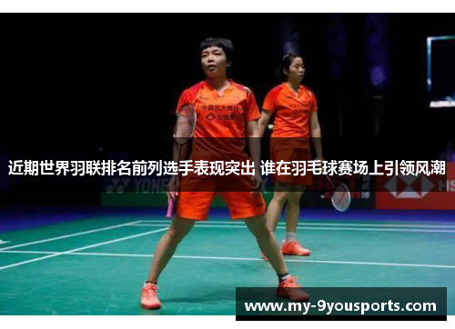 近期世界羽联排名前列选手表现突出 谁在羽毛球赛场上引领风潮