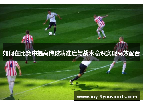 如何在比赛中提高传球精准度与战术意识实现高效配合