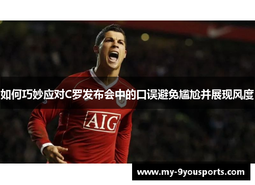 如何巧妙应对C罗发布会中的口误避免尴尬并展现风度