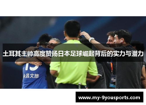 土耳其主帅高度赞扬日本足球崛起背后的实力与潜力