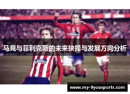 马竞与菲利克斯的未来抉择与发展方向分析