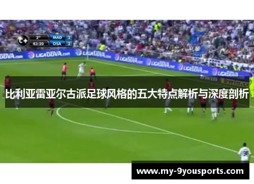 比利亚雷亚尔古派足球风格的五大特点解析与深度剖析