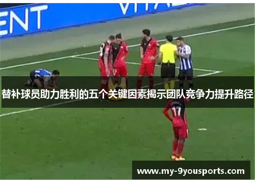 替补球员助力胜利的五个关键因素揭示团队竞争力提升路径