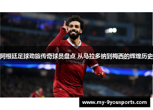 阿根廷足球劲旅传奇球员盘点 从马拉多纳到梅西的辉煌历史