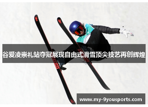 谷爱凌崇礼站夺冠展现自由式滑雪顶尖技艺再创辉煌