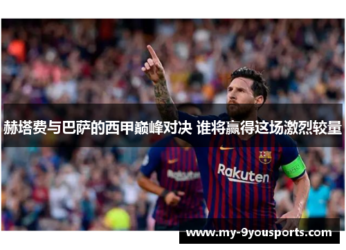 赫塔费与巴萨的西甲巅峰对决 谁将赢得这场激烈较量