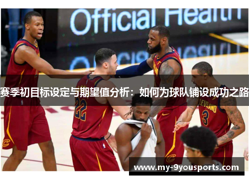 赛季初目标设定与期望值分析：如何为球队铺设成功之路