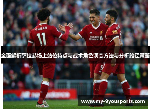 全面解析萨拉赫场上站位特点与战术角色演变方法与分析路径策略