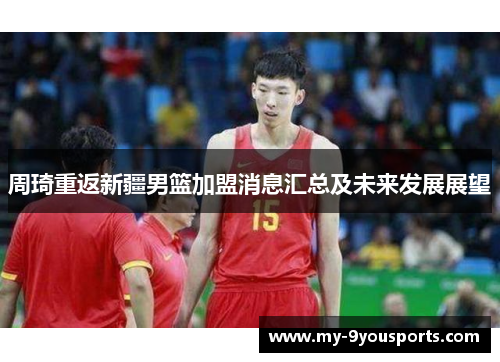 周琦重返新疆男篮加盟消息汇总及未来发展展望