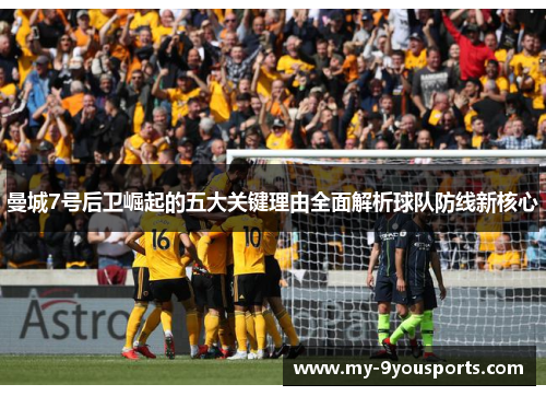 曼城7号后卫崛起的五大关键理由全面解析球队防线新核心