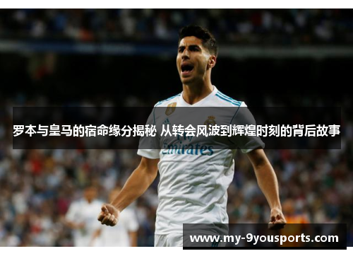 罗本与皇马的宿命缘分揭秘 从转会风波到辉煌时刻的背后故事